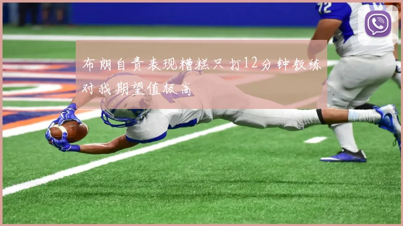 布朗自责表现糟糕只打12分钟教练对我期望值极高