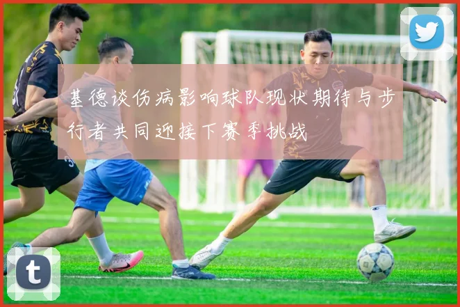 基德谈伤病影响球队现状期待与步行者共同迎接下赛季挑战