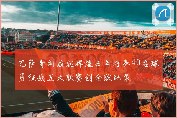 巴萨青训成就辉煌去年培养40名球员征战五大联赛创全欧纪录