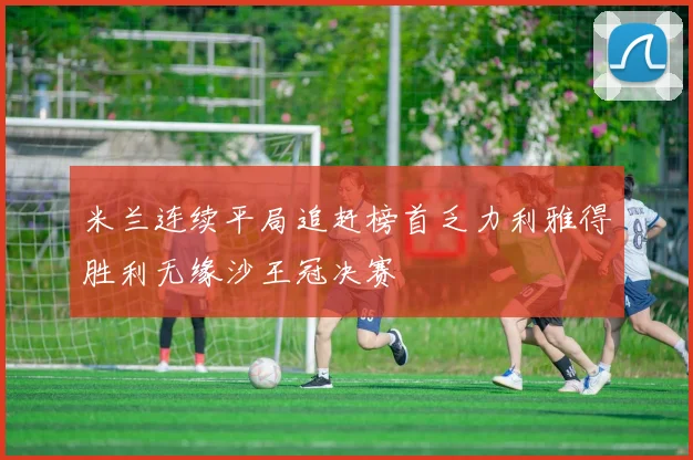 米兰连续平局追赶榜首乏力利雅得胜利无缘沙王冠决赛