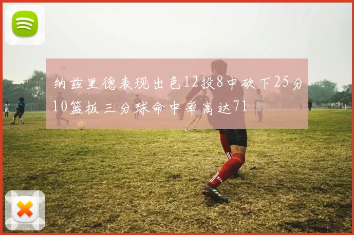 纳兹里德表现出色12投8中砍下25分10篮板三分球命中率高达71