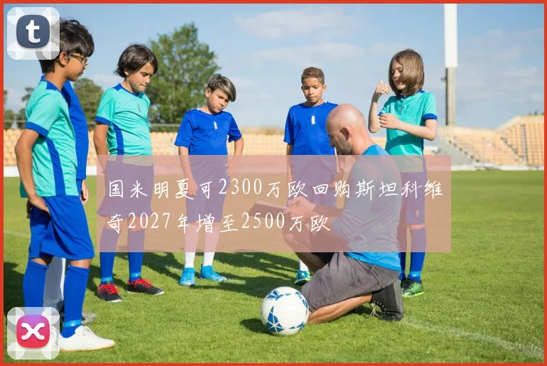 国米明夏可2300万欧回购斯坦科维奇2027年增至2500万欧