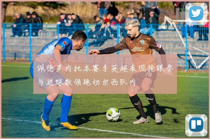 佩德罗内托本赛季英超表现抢眼参与进球数领跑切尔西队内