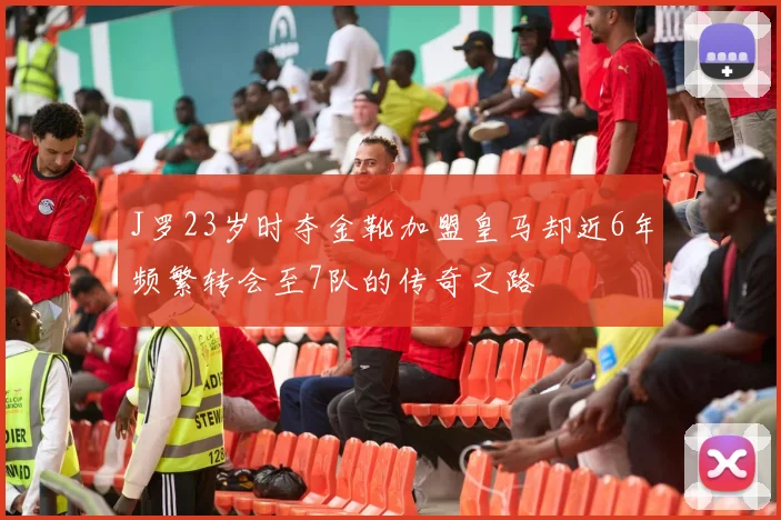 J罗23岁时夺金靴加盟皇马却近6年频繁转会至7队的传奇之路