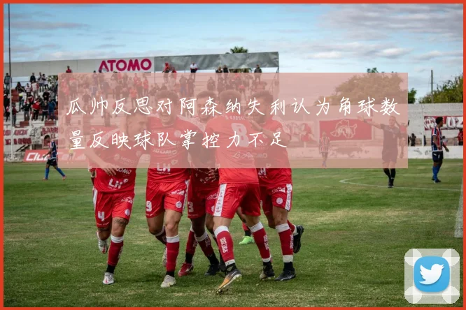 瓜帅反思对阿森纳失利认为角球数量反映球队掌控力不足
