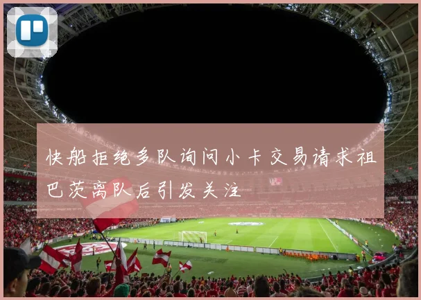 快船拒绝多队询问小卡交易请求祖巴茨离队后引发关注