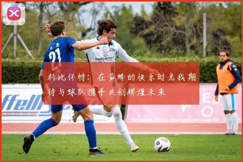 科比怀特：在黄蜂的快乐时光我期待与球队携手共创辉煌未来