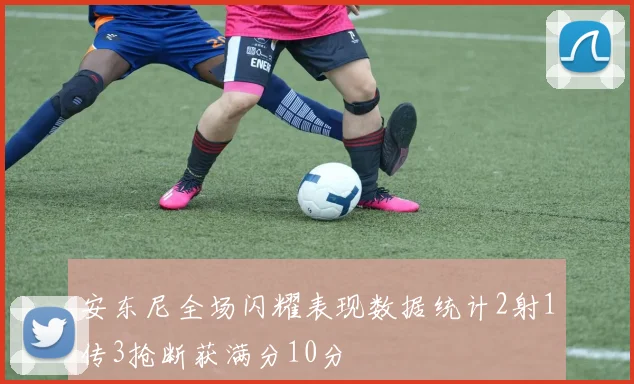 安东尼全场闪耀表现数据统计2射1传3抢断获满分10分