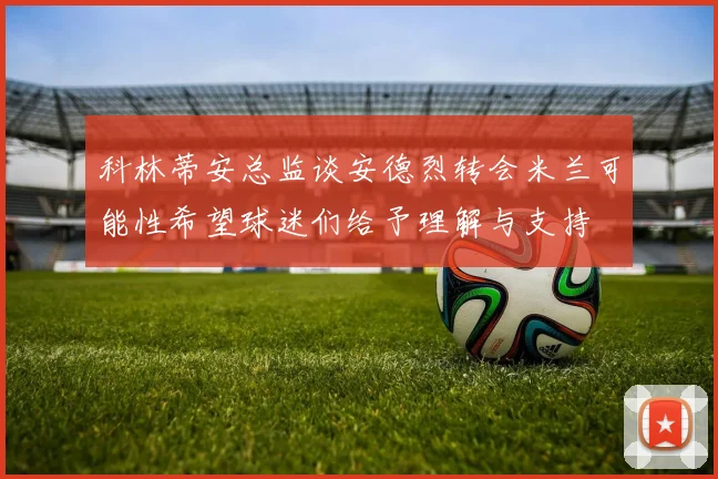 科林蒂安总监谈安德烈转会米兰可能性希望球迷们给予理解与支持