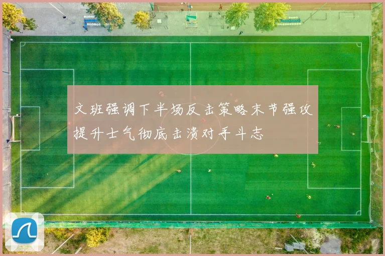 文班强调下半场反击策略末节强攻提升士气彻底击溃对手斗志