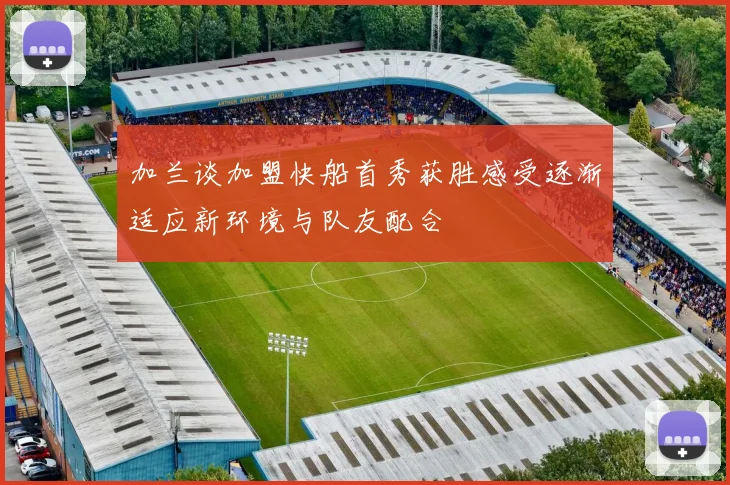 加兰谈加盟快船首秀获胜感受逐渐适应新环境与队友配合