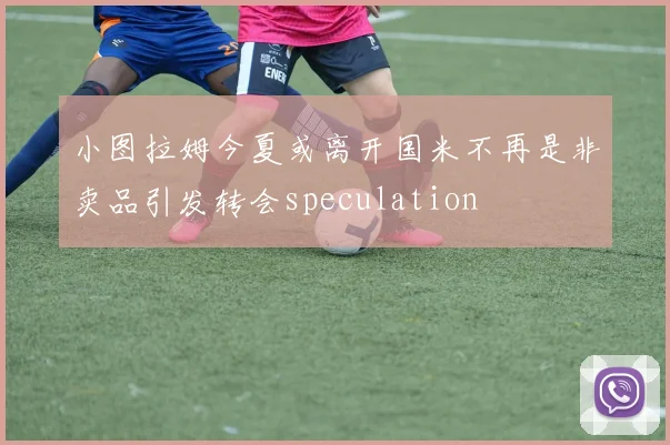 小图拉姆今夏或离开国米不再是非卖品引发转会speculation