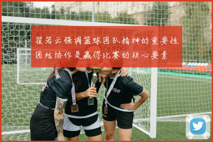 翟若云强调篮球团队精神的重要性团结协作是赢得比赛的核心要素