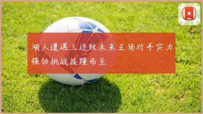 湖人遭遇三连败未来五场对手实力强劲挑战接踵而至