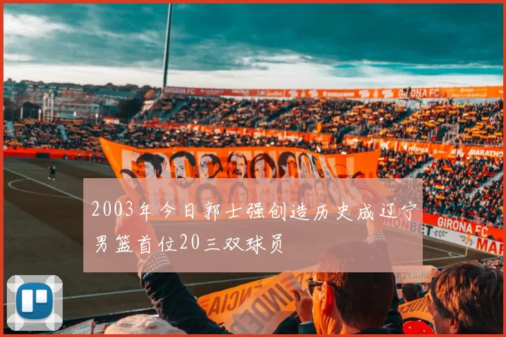 2003年今日郭士强创造历史成辽宁男篮首位20三双球员