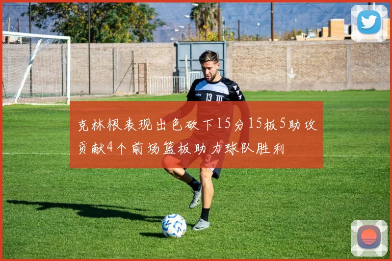 克林根表现出色砍下15分15板5助攻贡献4个前场篮板助力球队胜利