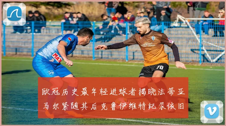 欧冠历史最年轻进球者揭晓法蒂亚马尔紧随其后克鲁伊维特纪录依旧保持
