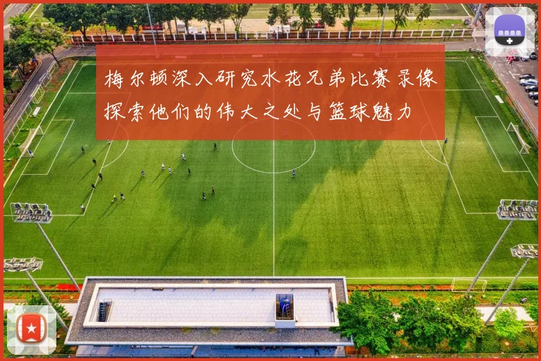 梅尔顿深入研究水花兄弟比赛录像探索他们的伟大之处与篮球魅力