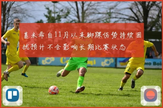基米希自11月以来脚踝伤势持续困扰预计不会影响长期比赛状态