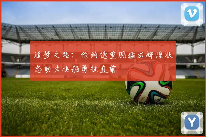 追梦之路：伦纳德重现猛龙辉煌状态助力快船勇往直前