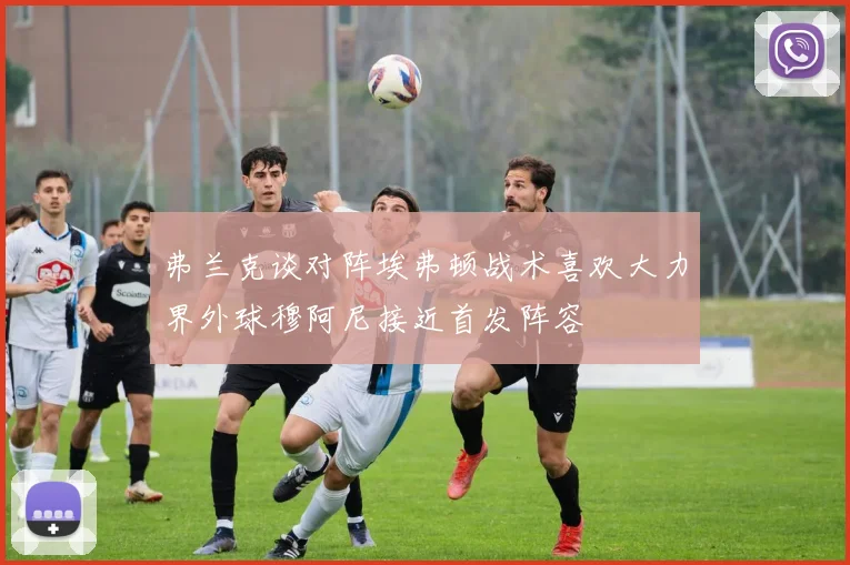 弗兰克谈对阵埃弗顿战术喜欢大力界外球穆阿尼接近首发阵容