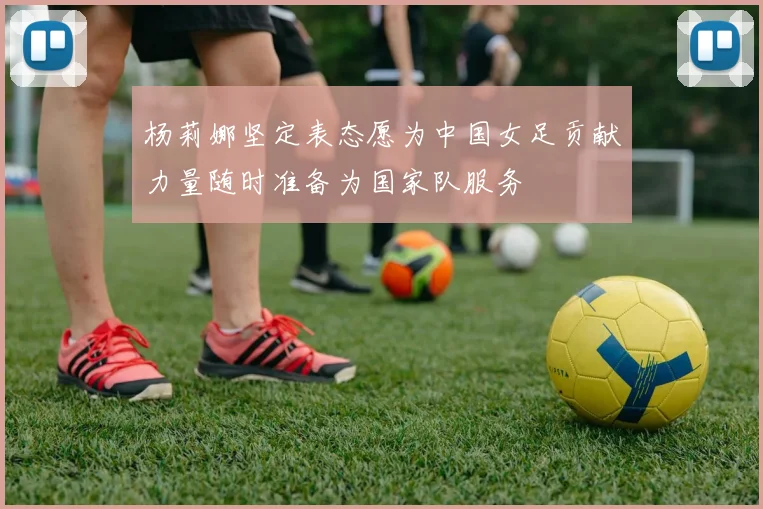 杨莉娜坚定表态愿为中国女足贡献力量随时准备为国家队服务