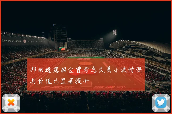 邦纳透露掘金曾考虑交易小波特现其价值已显著提升