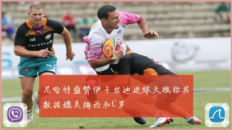 尼哈特盛赞伊卡尔迪进球天赋称其数据媲美梅西和C罗