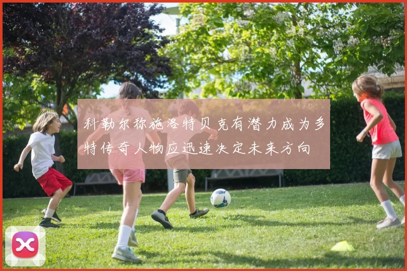 科勒尔称施洛特贝克有潜力成为多特传奇人物应迅速决定未来方向