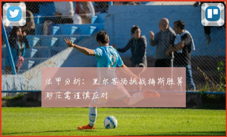 法甲分析：里尔客场挑战梅斯胜算渺茫需谨慎应对