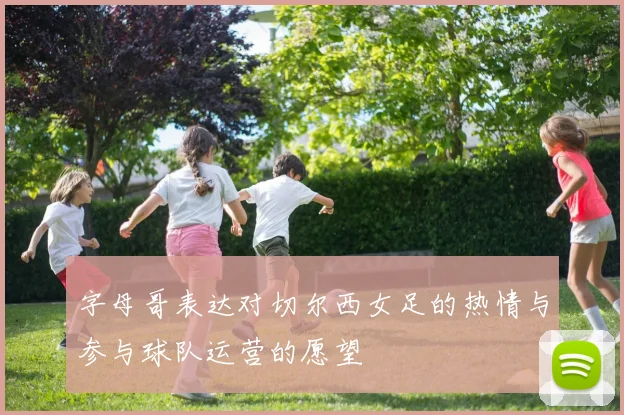 字母哥表达对切尔西女足的热情与参与球队运营的愿望
