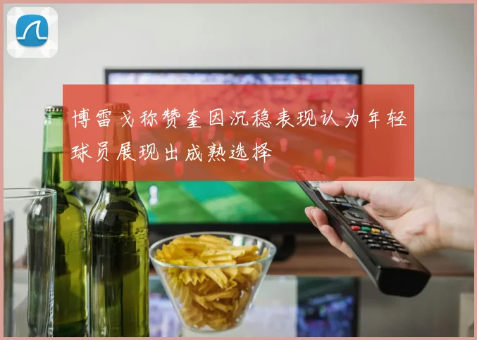 博雷戈称赞奎因沉稳表现认为年轻球员展现出成熟选择