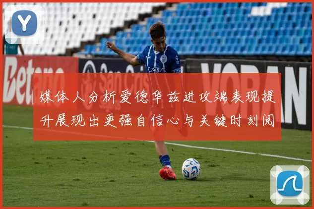 媒体人分析爱德华兹进攻端表现提升展现出更强自信心与关键时刻阅读能力