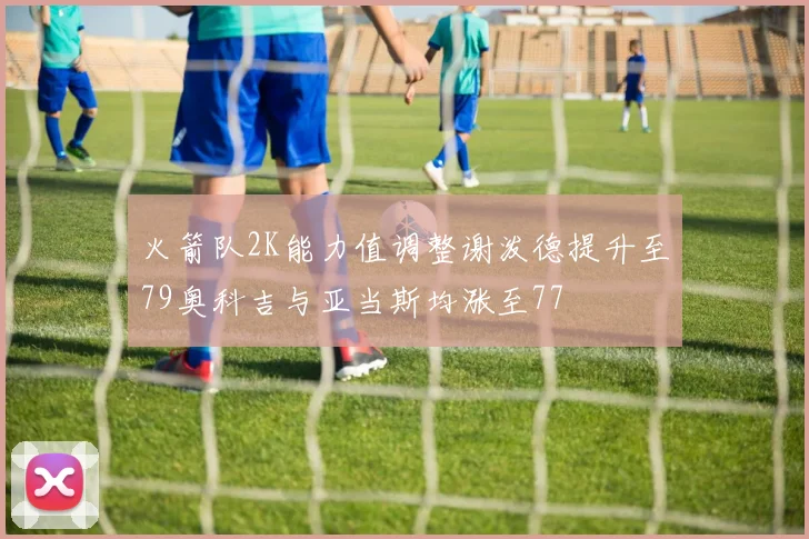 火箭队2K能力值调整谢泼德提升至79奥科吉与亚当斯均涨至77