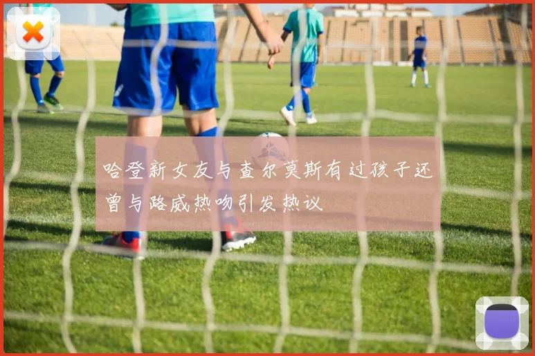 哈登新女友与查尔莫斯有过孩子还曾与路威热吻引发热议