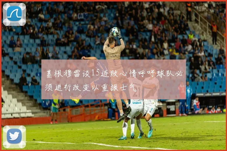 基根穆雷谈15连败心情呼吁球队必须进行改变以重振士气