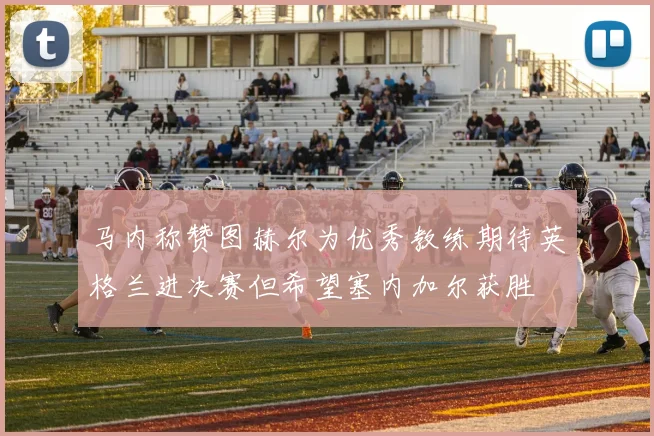 马内称赞图赫尔为优秀教练期待英格兰进决赛但希望塞内加尔获胜