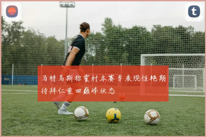 马特乌斯称霍村本赛季表现惊艳期待拜仁重回巅峰状态