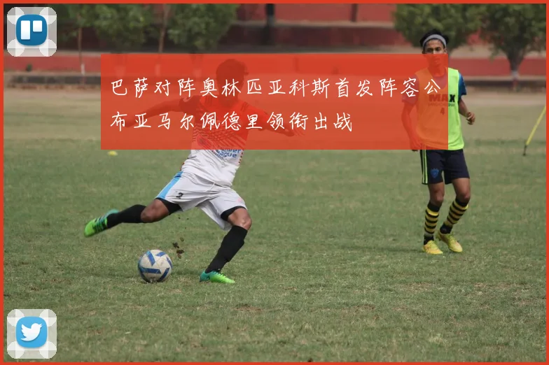巴萨对阵奥林匹亚科斯首发阵容公布亚马尔佩德里领衔出战