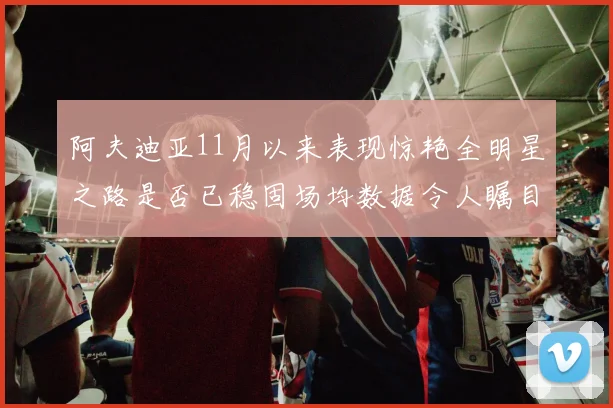 阿夫迪亚11月以来表现惊艳全明星之路是否已稳固场均数据令人瞩目