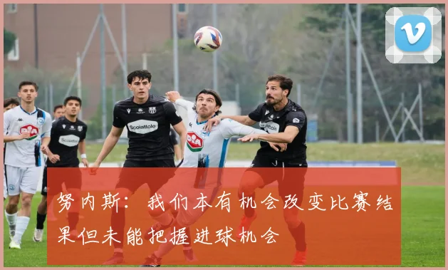 努内斯：我们本有机会改变比赛结果但未能把握进球机会