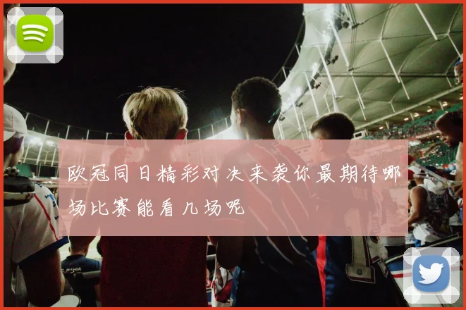 欧冠同日精彩对决来袭你最期待哪场比赛能看几场呢