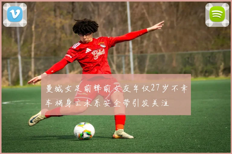 曼城女足前锋前女友年仅27岁不幸车祸身亡未系安全带引发关注