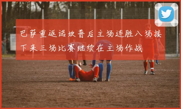 巴萨重返诺坎普后主场连胜八场接下来三场比赛继续在主场作战