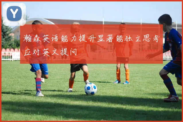 瀚森英语能力提升显著能独立思考应对英文提问