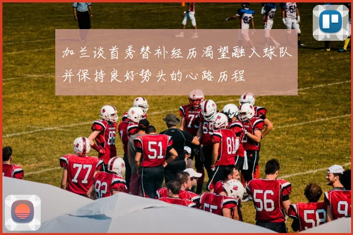 加兰谈首秀替补经历渴望融入球队并保持良好势头的心路历程