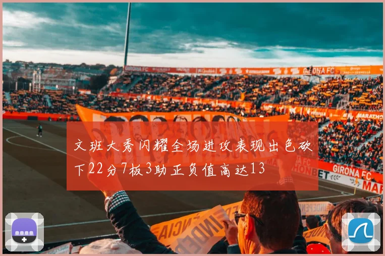 文班大秀闪耀全场进攻表现出色砍下22分7板3助正负值高达13