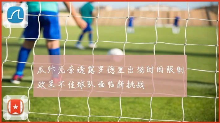 瓜帅无奈透露罗德里出场时间限制效果不佳球队面临新挑战