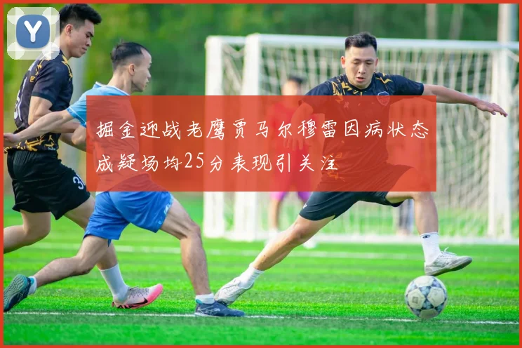 掘金迎战老鹰贾马尔穆雷因病状态成疑场均25分表现引关注